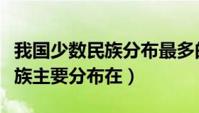 我国少数民族分布最多的省份是（我国少数民族主要分布在）