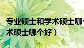 专业硕士和学术硕士哪个好考（专业硕士和学术硕士哪个好）