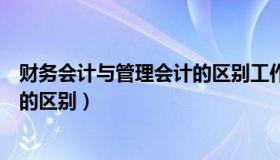 财务会计与管理会计的区别工作主体（财务会计与管理会计的区别）