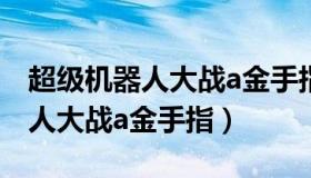 超级机器人大战a金手指如何使用（超级机器人大战a金手指）