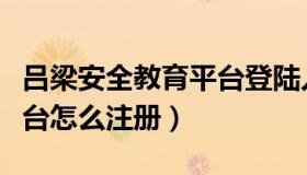 吕梁安全教育平台登陆入口（吕梁安全教育平台怎么注册）