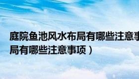 庭院鱼池风水布局有哪些注意事项和禁忌（庭院鱼池风水布局有哪些注意事项）