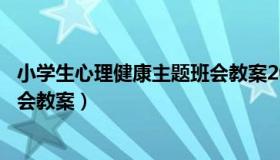 小学生心理健康主题班会教案20篇（小学生心理健康主题班会教案）