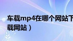 车载mp4在哪个网站下载（车载免费mp4下载网站）