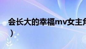 会长大的幸福mv女主角是谁（会长大的幸福）