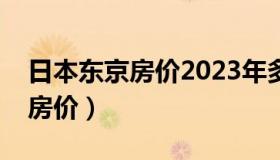 日本东京房价2023年多少钱一平（日本东京房价）