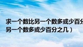 求一个数比另一个数多或少百分之几视频课例（求一个数比另一个数多或少百分之几）