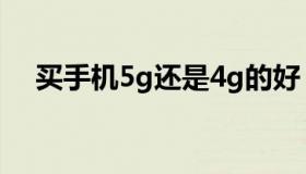 买手机5g还是4g的好（4g与5g的区别）