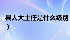 县人大主任是什么级别（人大主任是什么级别）