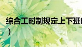 综合工时制规定上下班时间（综合工时制规定）