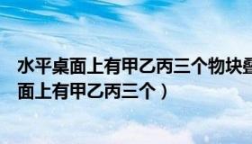 水平桌面上有甲乙丙三个物块叠放在一起（实验室里水平桌面上有甲乙丙三个）