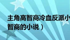 主角高智商冷血反派小说 完结（主角冷血高智商的小说）