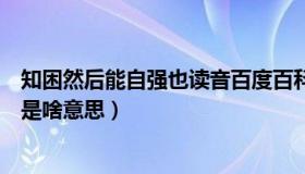 知困然后能自强也读音百度百科（知困然后能自强也的然后是啥意思）