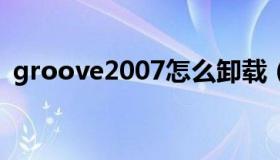 groove2007怎么卸载（groove怎么卸载）