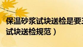 保温砂浆试块送检是要三组一送吗（保温砂浆试块送检规范）