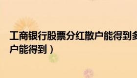 工商银行股票分红散户能得到多少钱（工商银行股票分红散户能得到）