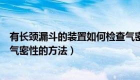 有长颈漏斗的装置如何检查气密性（带有长颈漏斗装置检查气密性的方法）