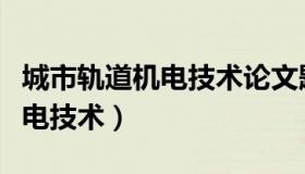 城市轨道机电技术论文题目（城市轨道交通机电技术）