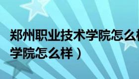 郑州职业技术学院怎么样评价（郑州职业技术学院怎么样）