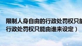 限制人身自由的行政处罚权只能由谁设立（限制人身自由的行政处罚权只能由谁来设定）