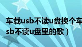 车载usb不读u盘换个车能识别咋回事（车载usb不读u盘里的歌）