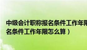 中级会计职称报名条件工作年限怎么算的（中级会计职称报名条件工作年限怎么算）