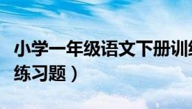 小学一年级语文下册训练题（一年级语文下册练习题）