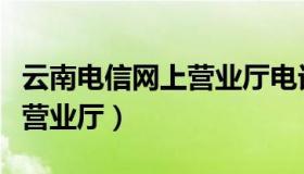 云南电信网上营业厅电话号码（云南电信网上营业厅）