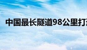 中国最长隧道98公里打通（中国最长隧道）