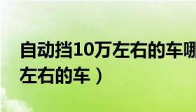 自动挡10万左右的车哪个好点（自动挡10万左右的车）