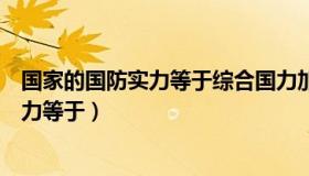 国家的国防实力等于综合国力加民族精神吗（国家的国防实力等于）