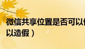 微信共享位置是否可以做假（微信共享位置可以造假）