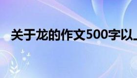 关于龙的作文500字以上（关于龙的作文）