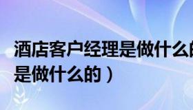 酒店客户经理是做什么的工作（酒店客户经理是做什么的）