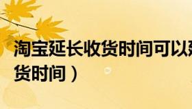 淘宝延长收货时间可以延长多久（淘宝延长收货时间）