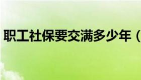 职工社保要交满多少年（社保要交满多少年）