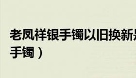 老凤祥银手镯以旧换新是怎么换的（老凤祥银手镯）