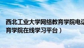 西北工业大学网络教育学院电话号码（西北工业大学网络教育学院在线学习平台）