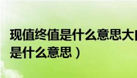 现值终值是什么意思大白话解释（现值和终值是什么意思）