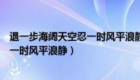 退一步海阔天空忍一时风平浪静下一句（退一步海阔天空忍一时风平浪静）