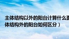 主体结构以外的阳台计算什么面积（主体结构内的阳台和主体结构外的阳台如何区分）