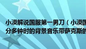 小漠解说国服第一男刀（小漠国服第一系列过服第一刀妹11分多钟时的背景音乐带萨克斯的_）