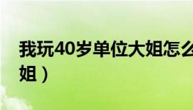 我玩40岁单位大姐怎么办（我玩40岁单位大姐）