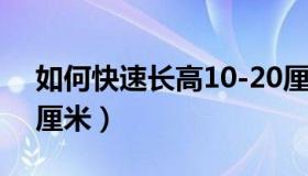 如何快速长高10-20厘米（怎么快速长高10厘米）