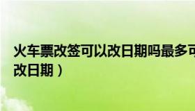 火车票改签可以改日期吗最多可以改几天（火车票改签可以改日期）