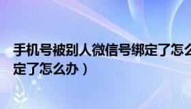 手机号被别人微信号绑定了怎么追回（手机号被别人微信绑定了怎么办）