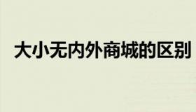 大小无内外商城的区别（大小无内外商城）