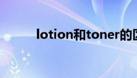 lotion和toner的区别（lotion）