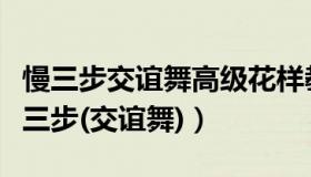 慢三步交谊舞高级花样教学视频（如何跳好慢三步(交谊舞)）