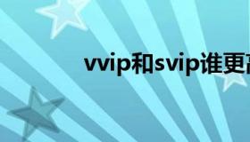 vvip和svip谁更高级（vvip）